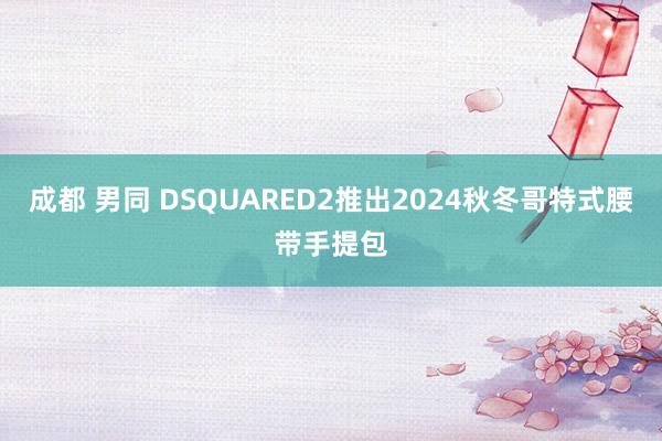 成都 男同 DSQUARED2推出2024秋冬哥特式腰带手提包