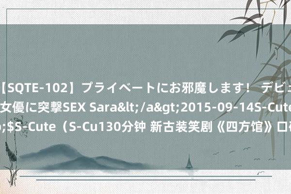 【SQTE-102】プライベートにお邪魔します！ デビューしたてのAV女優に突撃SEX Sara</a>2015-09-14S-Cute&$S-Cute（S-Cu130分钟 新古装笑剧《四方馆》口碑翻车，三大硬伤被网友群嘲