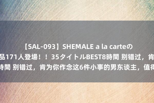 【SAL-093】SHEMALE a la carteの歴史 2008～2011 国内作品171人登場！！35タイトルBEST8時間 别错过，肯为你作念这6件小事的男东谈主，值得你去交付毕生