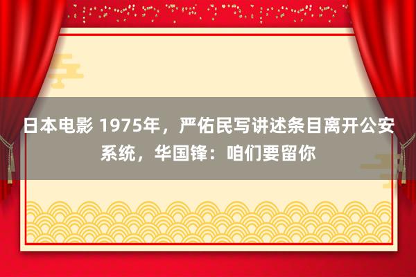 日本电影 1975年，严佑民写讲述条目离开公安系统，华国锋：咱们要留你