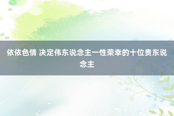 依依色情 决定伟东说念主一性荣幸的十位贵东说念主