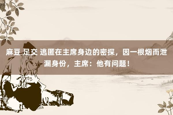 麻豆 足交 逃匿在主席身边的密探，因一根烟而泄漏身份，主席：他有问题！