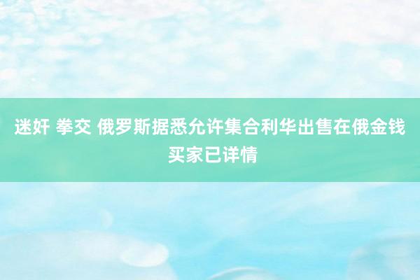 迷奸 拳交 俄罗斯据悉允许集合利华出售在俄金钱 买家已详情