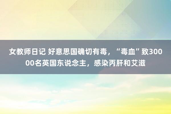 女教师日记 好意思国确切有毒，“毒血”致30000名英国东说念主，感染丙肝和艾滋