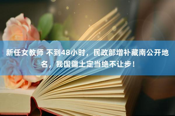 新任女教师 不到48小时，民政部增补藏南公开地名，我国疆土定当绝不让步！