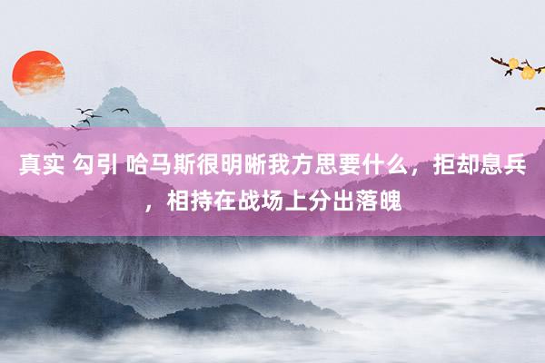 真实 勾引 哈马斯很明晰我方思要什么，拒却息兵，相持在战场上分出落魄