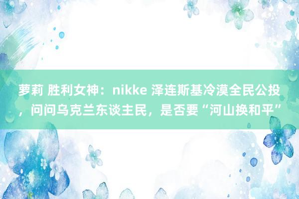 萝莉 胜利女神：nikke 泽连斯基冷漠全民公投，问问乌克兰东谈主民，是否要“河山换和平”