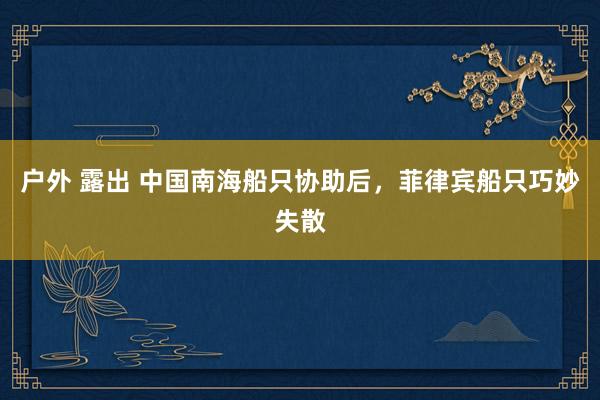 户外 露出 中国南海船只协助后，菲律宾船只巧妙失散