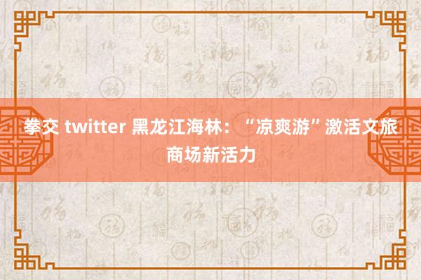 拳交 twitter 黑龙江海林：“凉爽游”激活文旅商场新活力