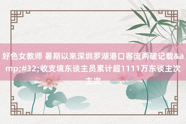 好色女教师 暑期以来深圳罗湖港口客流两破记载&#32;收支境东谈主员累计超1111万东谈主次