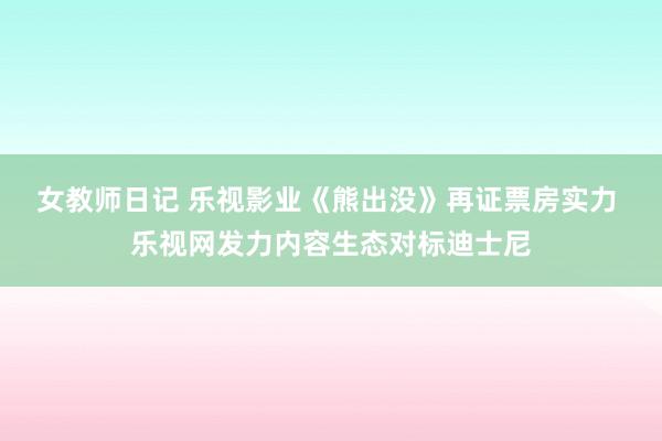 女教师日记 乐视影业《熊出没》再证票房实力 乐视网发力内容生态对标迪士尼