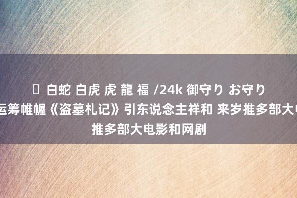 ✨白蛇 白虎 虎 龍 福 /24k 御守り お守り 乐视新片运筹帷幄《盗墓札记》引东说念主祥和 来岁推多部大电影和网剧