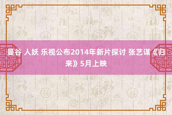 曼谷 人妖 乐视公布2014年新片探讨 张艺谋《归来》5月上映