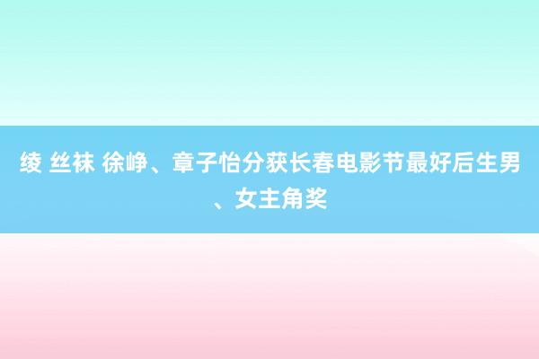 绫 丝袜 徐峥、章子怡分获长春电影节最好后生男、女主角奖