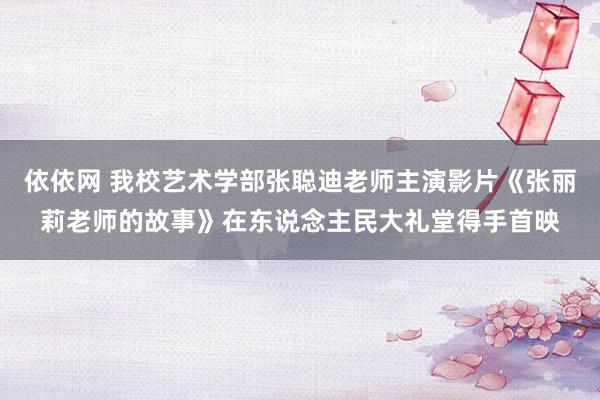 依依网 我校艺术学部张聪迪老师主演影片《张丽莉老师的故事》在东说念主民大礼堂得手首映