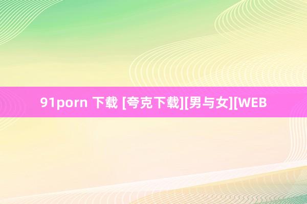 91porn 下载 [夸克下载][男与女][WEB