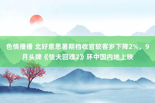 色情播播 北好意思暑期档收官较客岁下降2%，9月头牌《怯夫回魂2》环中国内地上映