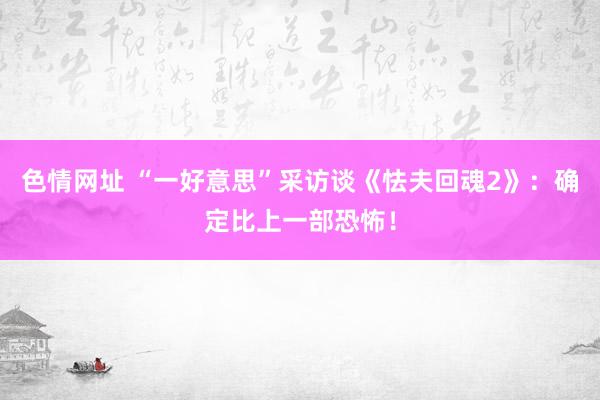 色情网址 “一好意思”采访谈《怯夫回魂2》：确定比上一部恐怖！