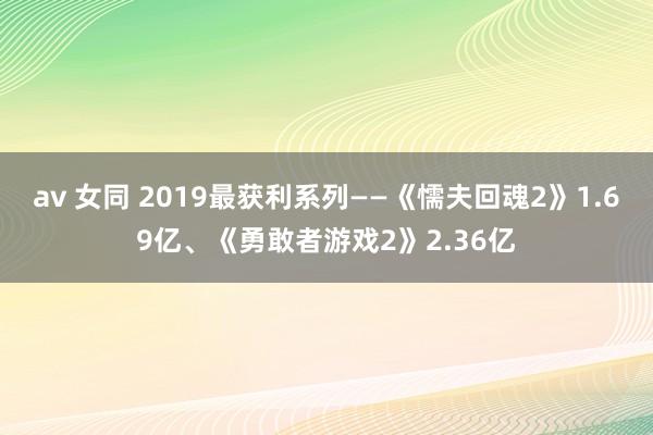 av 女同 2019最获利系列——《懦夫回魂2》1.69亿、《勇敢者游戏2》2.36亿