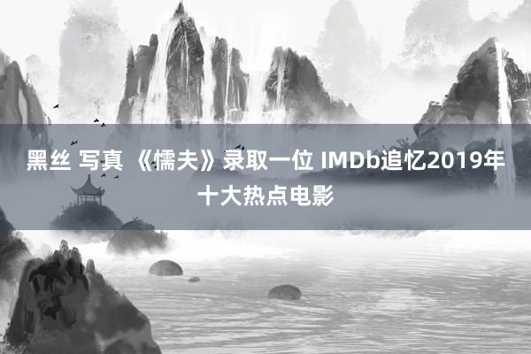 黑丝 写真 《懦夫》录取一位 IMDb追忆2019年十大热点电影