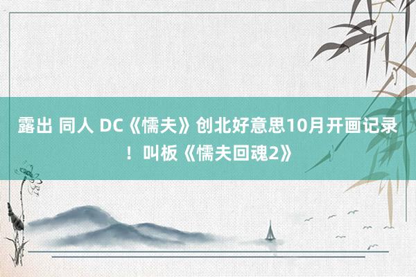 露出 同人 DC《懦夫》创北好意思10月开画记录！叫板《懦夫回魂2》