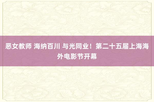 恶女教师 海纳百川 与光同业！第二十五届上海海外电影节开幕