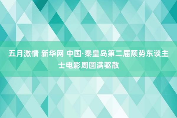 五月激情 新华网 中国·秦皇岛第二届颓势东谈主士电影周圆满驱散