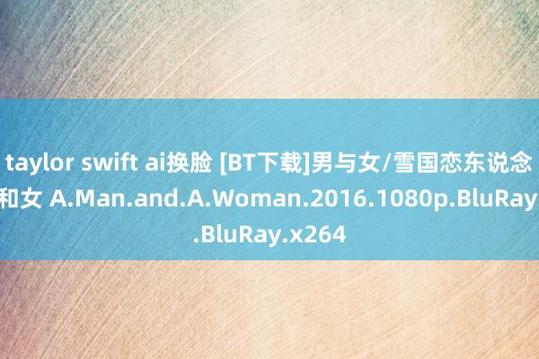 taylor swift ai换脸 [BT下载]男与女/雪国恋东说念主/男和女 A.Man.and.A.Woman.2016.1080p.BluRay.x264