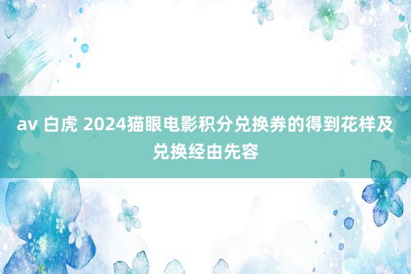 av 白虎 2024猫眼电影积分兑换券的得到花样及兑换经由先容