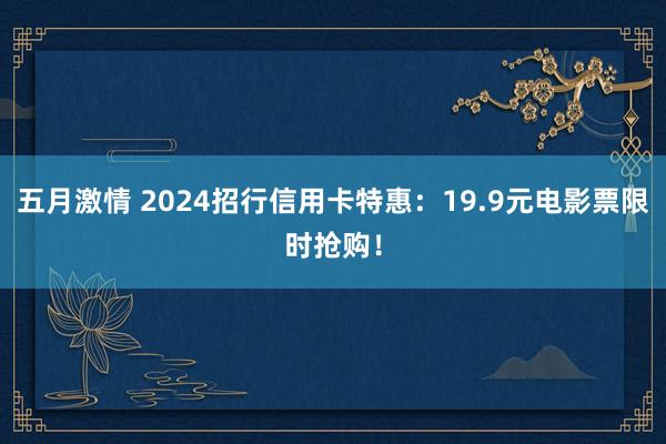 五月激情 2024招行信用卡特惠：19.9元电影票限时抢购！