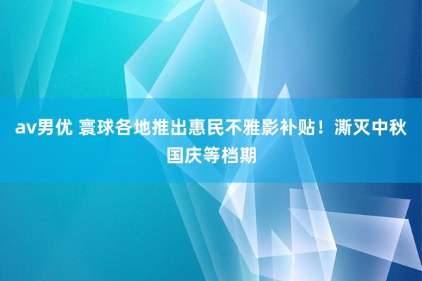 av男优 寰球各地推出惠民不雅影补贴！澌灭中秋国庆等档期