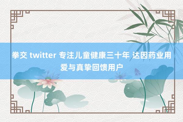 拳交 twitter 专注儿童健康三十年 达因药业用爱与真挚回馈用户