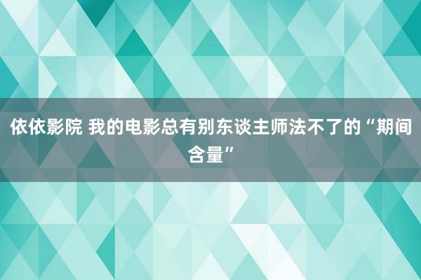 依依影院 我的电影总有别东谈主师法不了的“期间含量”