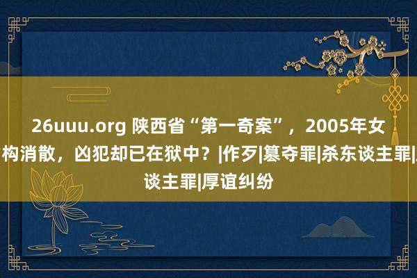 26uuu.org 陕西省“第一奇案”，2005年女子在家虚构消散，凶犯却已在狱中？|作歹|篡夺罪|杀东谈主罪|厚谊纠纷