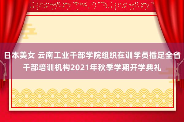 日本美女 云南工业干部学院组织在训学员插足全省干部培训机构2021年秋季学期开学典礼