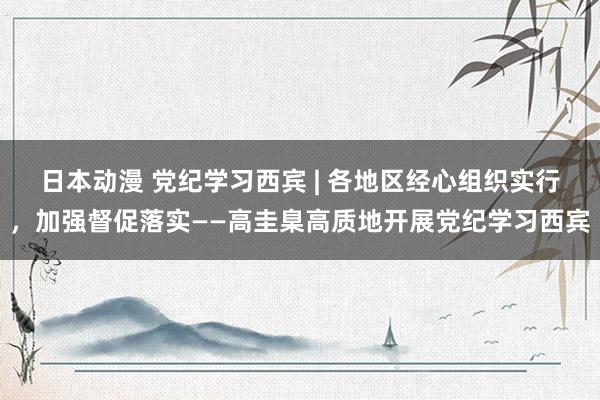 日本动漫 党纪学习西宾 | 各地区经心组织实行，加强督促落实——高圭臬高质地开展党纪学习西宾