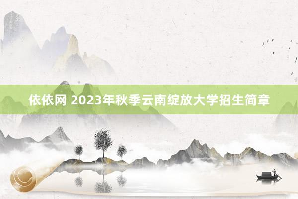 依依网 2023年秋季云南绽放大学招生简章