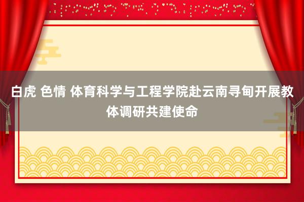 白虎 色情 体育科学与工程学院赴云南寻甸开展教体调研共建使命