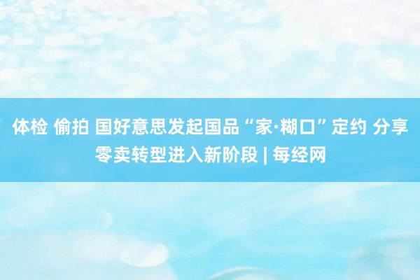 体检 偷拍 国好意思发起国品“家·糊口”定约 分享零卖转型进入新阶段 | 每经网