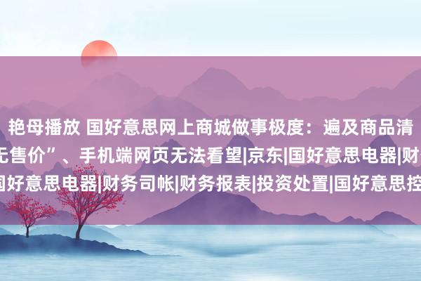 艳母播放 国好意思网上商城做事极度：遍及商品清爽下架或清爽为“暂无售价”、手机端网页无法看望|京东|国好意思电器|财务司帐|财务报表|投资处置|国好意思控股集团