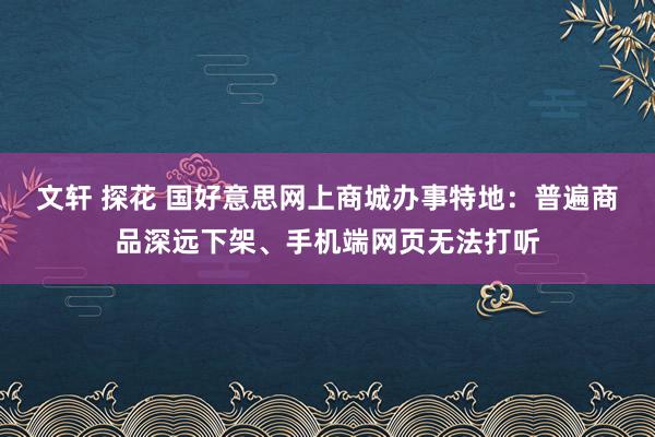 文轩 探花 国好意思网上商城办事特地：普遍商品深远下架、手机端网页无法打听