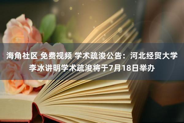 海角社区 免费视频 学术疏浚公告：河北经贸大学李冰讲明学术疏浚将于7月18日举办