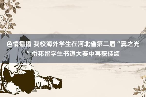 色情播播 我校海外学生在河北省第二届“冀之光”番邦留学生书道大赛中再获佳绩