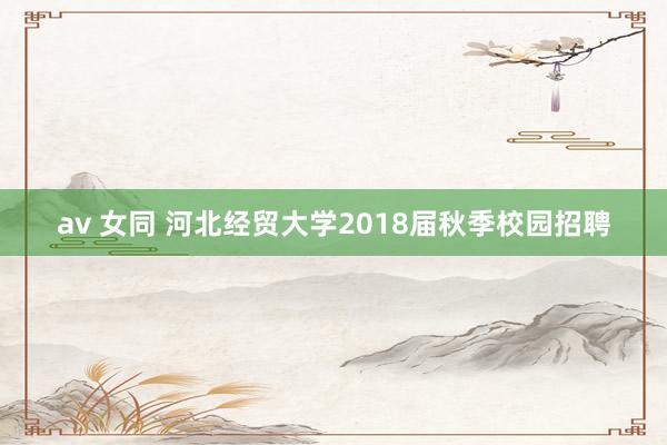 av 女同 河北经贸大学2018届秋季校园招聘