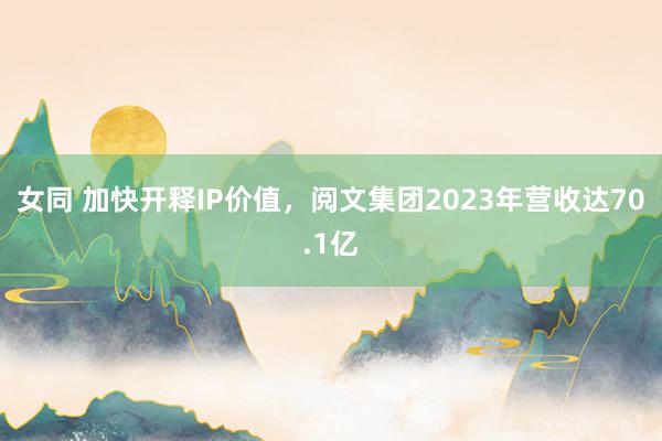 女同 加快开释IP价值，阅文集团2023年营收达70.1亿