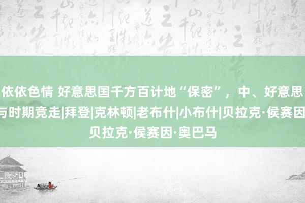 依依色情 好意思国千方百计地“保密”，中、好意思王人在与时期竞走|拜登|克林顿|老布什|小布什|贝拉克·侯赛因·奥巴马