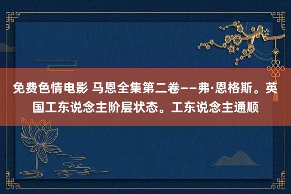 免费色情电影 马恩全集第二卷——弗·恩格斯。英国工东说念主阶层状态。工东说念主通顺