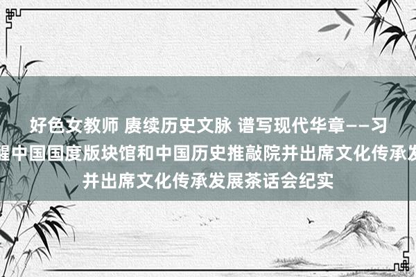 好色女教师 赓续历史文脉 谱写现代华章——习近平总布告提醒中国国度版块馆和中国历史推敲院并出席文化传承发展茶话会纪实