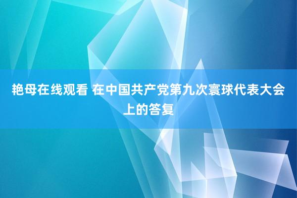 艳母在线观看 在中国共产党第九次寰球代表大会上的答复