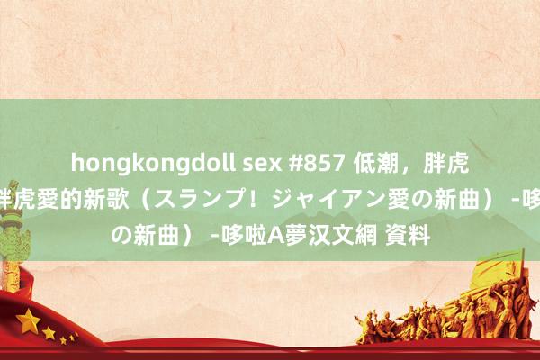 hongkongdoll sex #857 低潮，胖虎愛的新歌／低潮! 胖虎愛的新歌（スランプ！ジャイアン愛の新曲） -哆啦A夢汉文網 資料